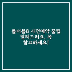 폴더블8 사전예약 꿀팁 알려드려요, 꼭 참고하세요!